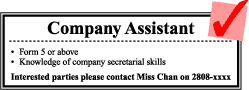 Company Assistant Form 5 or above knowledage of company secretarial skills Interested parties please contact Miss Chan on 2808-xxxx Company Assistant Form 5 or above knowledage of company secretarial skills Interested parties please contact Miss Chan on 2808-xxxx