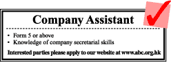 Company Assistant Form 5 or above knowledage of company secretarial skills Interested parties please apply to our-website at www.abc.org.hk Company Assistant Form 5 or above knowledage of company secretarial skills Interested parties please apply to our-website at www.abc.org.hk