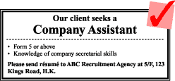 Company Assistant Form 5 or above knowledage of company secretarial skills Please send resume to ABC recruitment Agency at 5.F, 123 Klings Road, H.K. Company Assistant Form 5 or above knowledage of company secretarial skills Please send resume to ABC recruitment Agency at 5.F, 123 Klings Road, H.K.